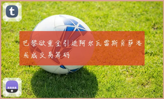 巴黎欲重金引进阿尔瓦雷斯贡萨洛或成交易筹码