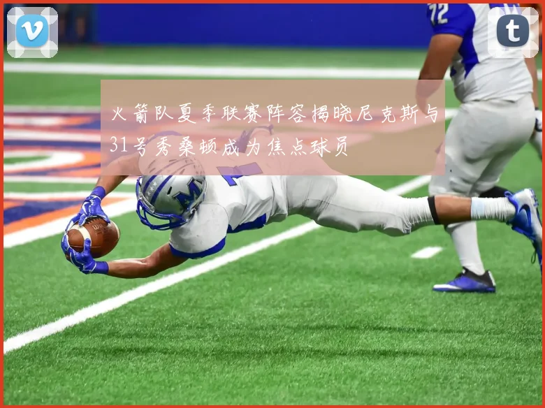 火箭队夏季联赛阵容揭晓尼克斯与31号秀桑顿成为焦点球员