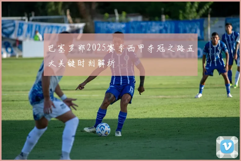 巴塞罗那2025赛季西甲夺冠之路五大关键时刻解析
