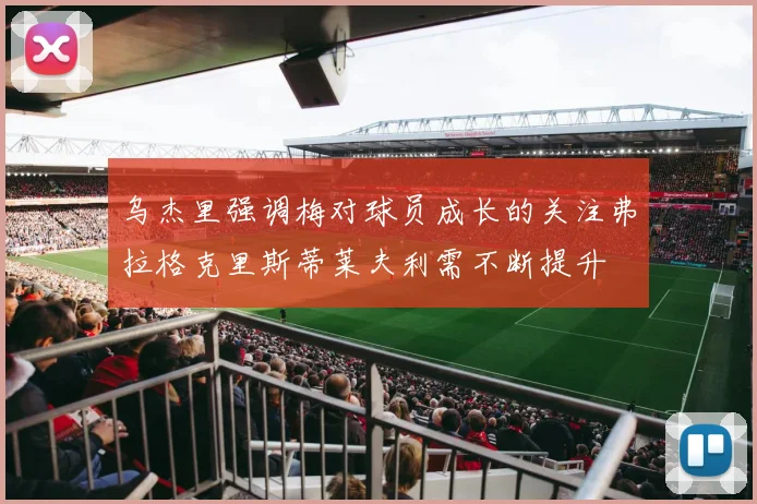 乌杰里强调梅对球员成长的关注弗拉格克里斯蒂莱夫利需不断提升