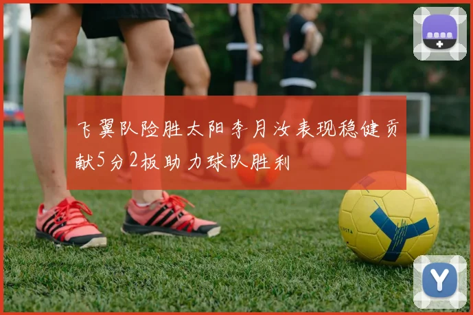 飞翼队险胜太阳李月汝表现稳健贡献5分2板助力球队胜利