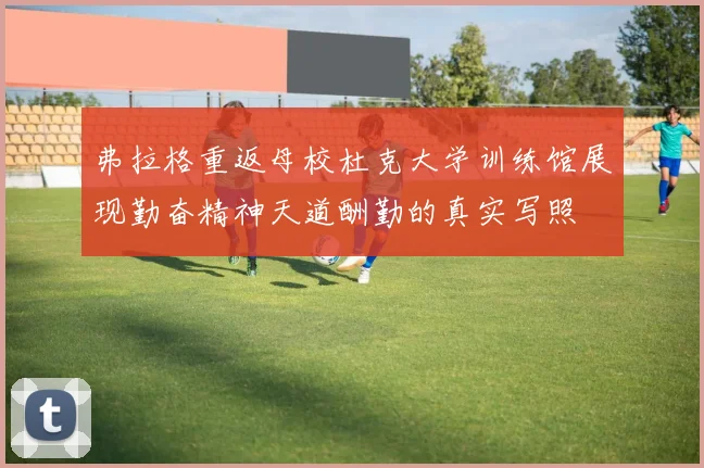 弗拉格重返母校杜克大学训练馆展现勤奋精神天道酬勤的真实写照