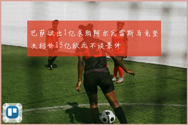 巴萨欲出1亿求购阿尔瓦雷斯马竞坚决标价15亿欧元不谈条件