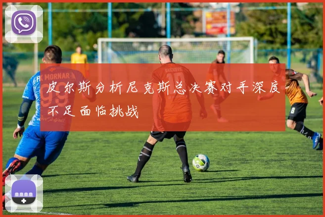 皮尔斯分析尼克斯总决赛对手深度不足面临挑战