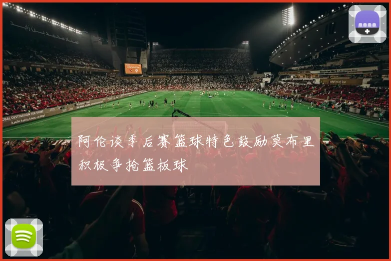 阿伦谈季后赛篮球特色鼓励莫布里积极争抢篮板球