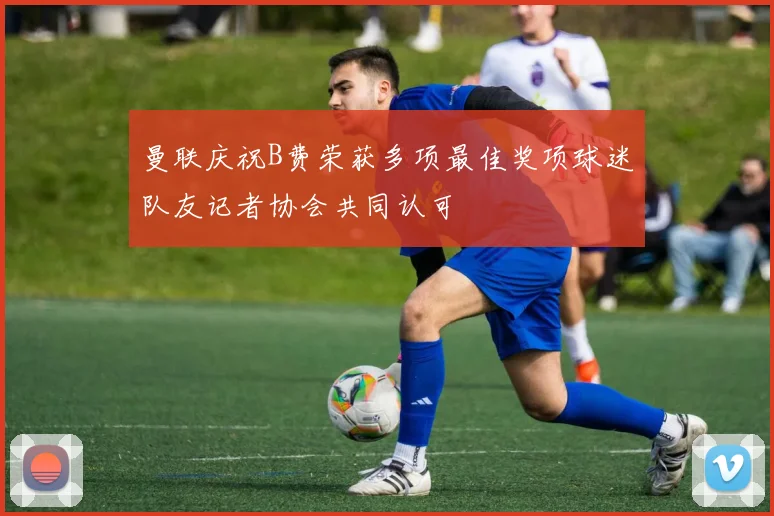 曼联庆祝B费荣获多项最佳奖项球迷队友记者协会共同认可