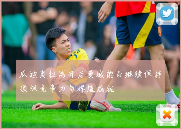 瓜迪奥拉离开后曼城能否继续保持顶级竞争力与辉煌成就