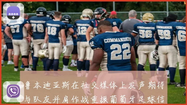 鲁本迪亚斯在社交媒体上发声期待与队友并肩作战重振葡萄牙足球信心