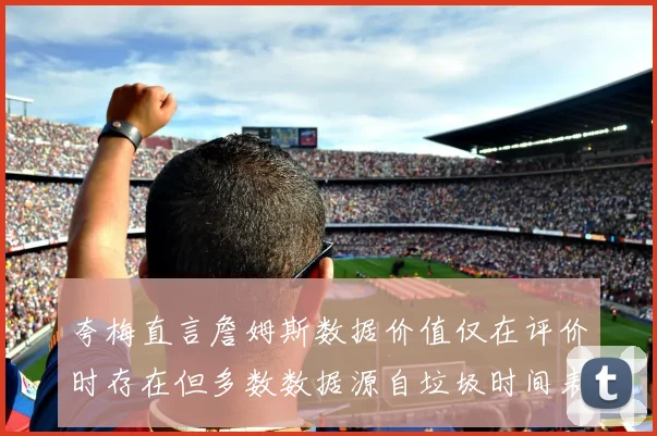 夸梅直言詹姆斯数据价值仅在评价时存在但多数数据源自垃圾时间表现