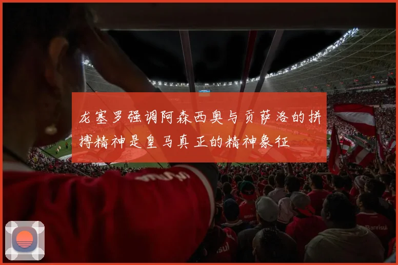 龙塞罗强调阿森西奥与贡萨洛的拼搏精神是皇马真正的精神象征