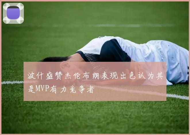波什盛赞杰伦布朗表现出色认为其是MVP有力竞争者