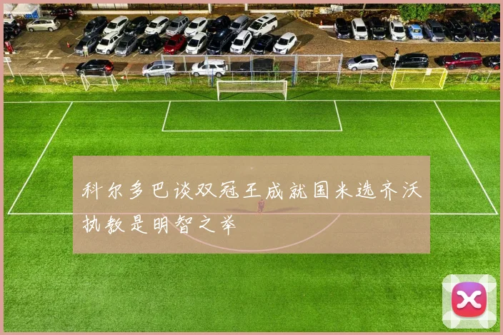 科尔多巴谈双冠王成就国米选齐沃执教是明智之举