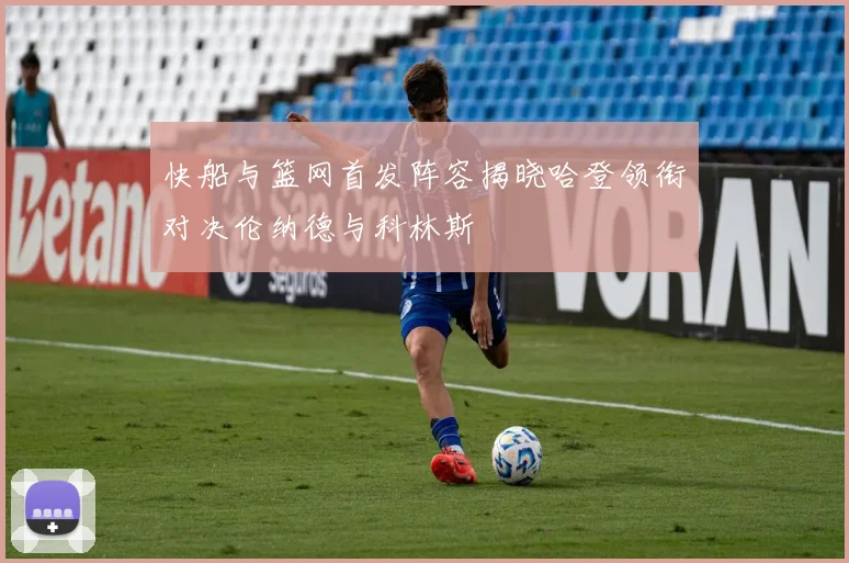 快船与篮网首发阵容揭晓哈登领衔对决伦纳德与科林斯