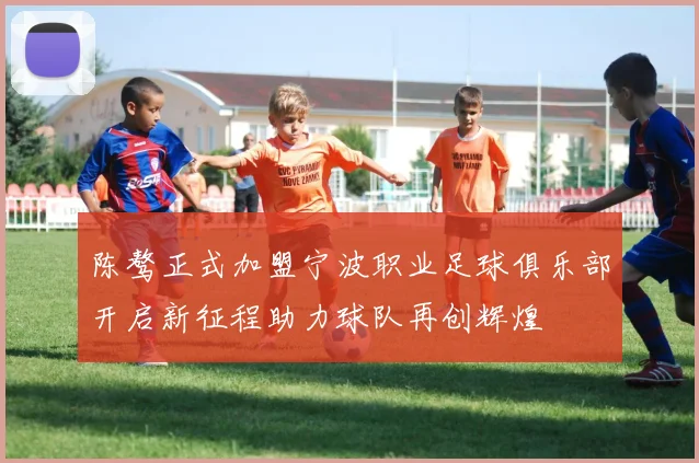 陈骜正式加盟宁波职业足球俱乐部开启新征程助力球队再创辉煌