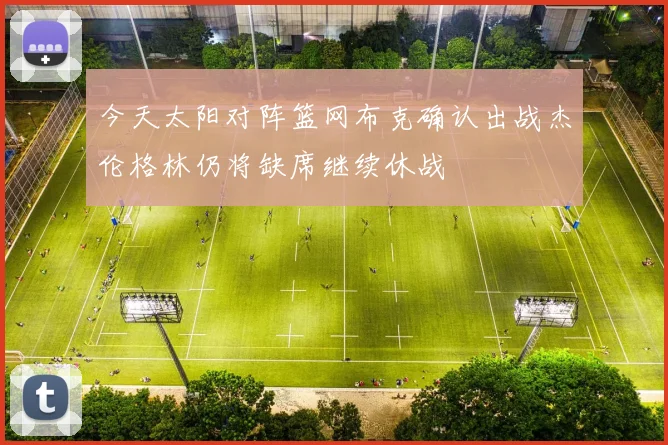 今天太阳对阵篮网布克确认出战杰伦格林仍将缺席继续休战