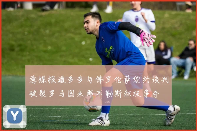 意媒报道多多与佛罗伦萨续约谈判破裂罗马国米那不勒斯积极争夺