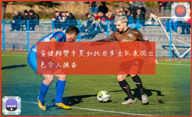 黄健翔赞李昊如托尔多全队表现出色令人振奋