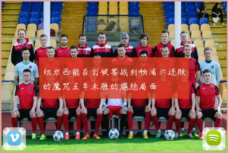 切尔西能否打破客战利物浦六连败的魔咒五年未胜的尴尬局面
