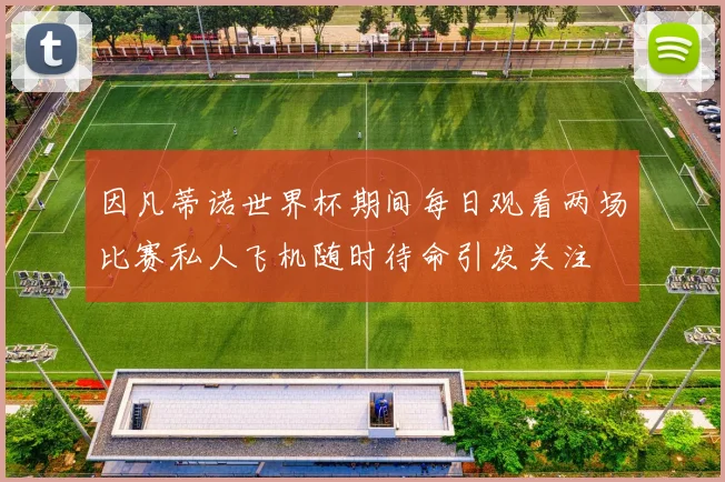 因凡蒂诺世界杯期间每日观看两场比赛私人飞机随时待命引发关注