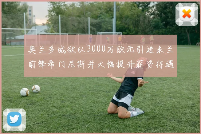 奥兰多城欲以3000万欧元引进米兰前锋希门尼斯并大幅提升薪资待遇