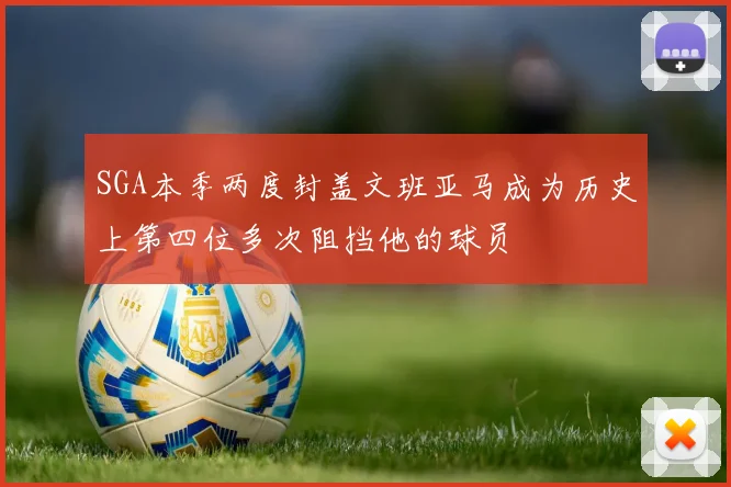 SGA本季两度封盖文班亚马成为历史上第四位多次阻挡他的球员