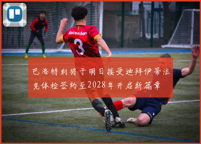 巴洛特利将于明日接受迪拜伊蒂法克体检签约至2028年开启新篇章