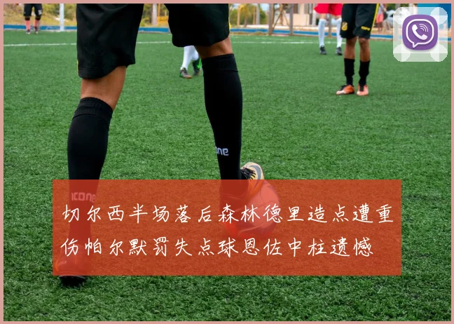 切尔西半场落后森林德里造点遭重伤帕尔默罚失点球恩佐中柱遗憾