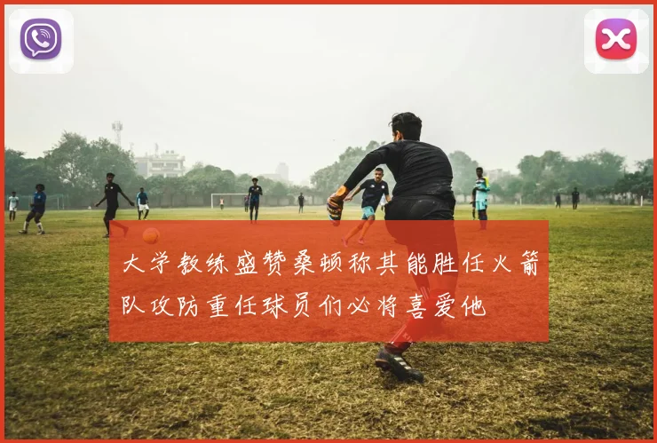 大学教练盛赞桑顿称其能胜任火箭队攻防重任球员们必将喜爱他