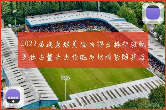 2022届选秀球员场均得分排行班凯罗独占鳌头杰伦威与切特紧随其后