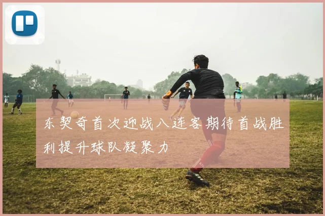 东契奇首次迎战八连客期待首战胜利提升球队凝聚力