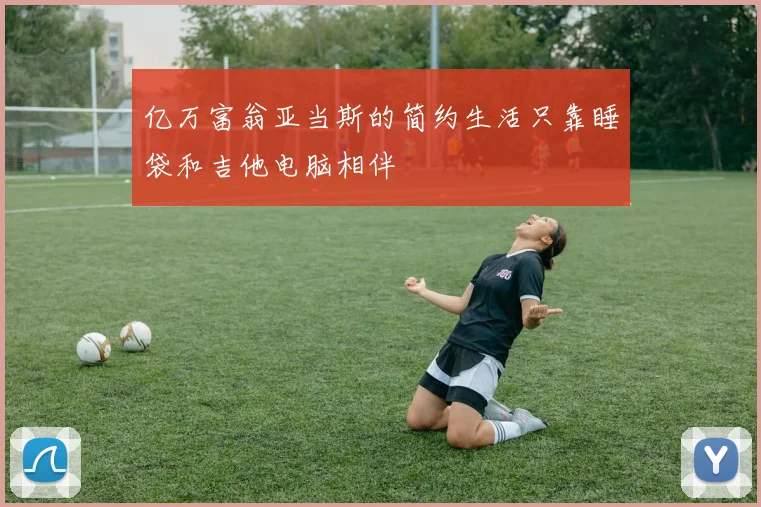 亿万富翁亚当斯的简约生活只靠睡袋和吉他电脑相伴