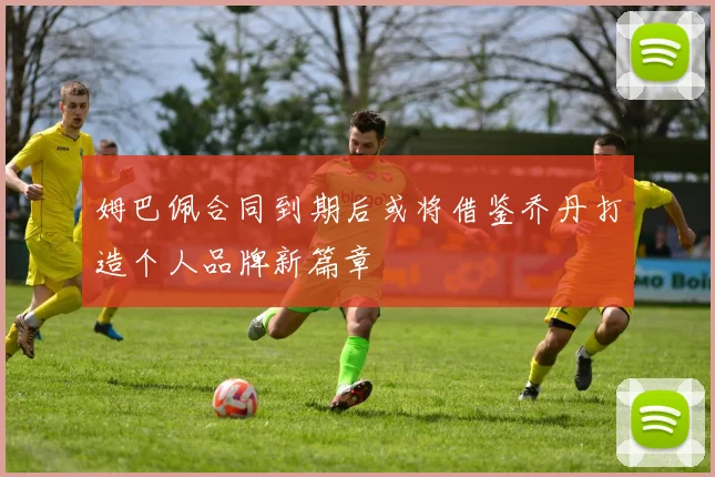 姆巴佩合同到期后或将借鉴乔丹打造个人品牌新篇章